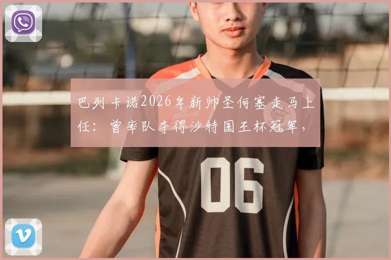 巴列卡诺2026年新帅圣何塞走马上任：曾率队夺得沙特国王杯冠军，其执教风格与阵容构建策略前瞻
