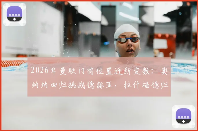 2026年曼联门将位置迎新变数:奥纳纳回归挑战德赫亚,拉什福德归队意愿获证实