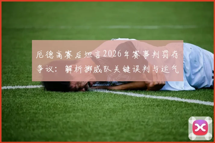 厄德高赛后坦言2026年赛事判罚存争议：解析挪威队关键误判与运气不佳实例