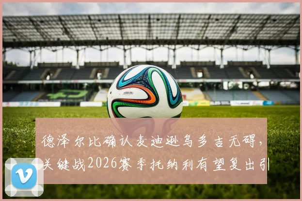 德泽尔比确认麦迪逊乌多吉无碍，关键战2026赛季托纳利有望复出引关注