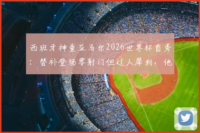 西班牙神童亚马尔2026世界杯首秀：替补登场零射门但过人犀利，他距离首发还有多远？