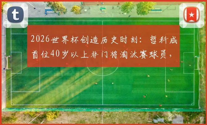 2026世界杯创造历史时刻：哲科成首位40岁以上非门将淘汰赛球员，盘点高龄球员赛场传奇