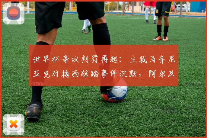 世界杯争议判罚再起:主裁马齐尼亚克对梅西踩踏事件沉默,阿尔及利亚媒体追问详情