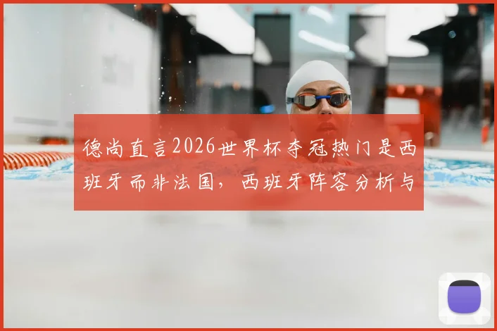 德尚直言2026世界杯夺冠热门是西班牙而非法国，西班牙阵容分析与法国队战术短板深度解析
