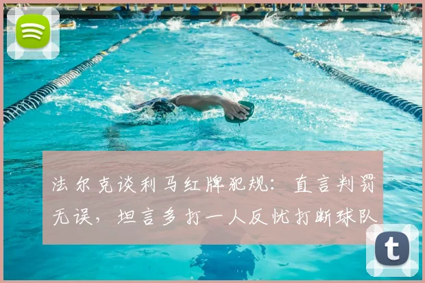 法尔克谈利马红牌犯规：直言判罚无误，坦言多打一人反忧打断球队比赛势头