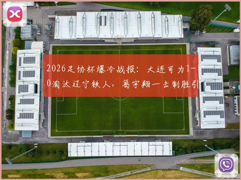 2026足协杯爆冷战报:大连可为1-0淘汰辽宁铁人,葛宇翔一击制胜引热议,晋级形势分析