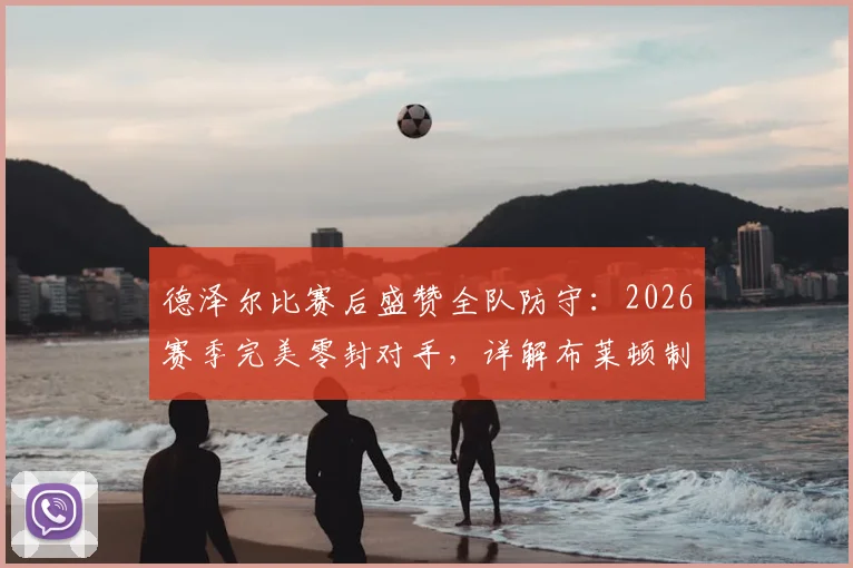 德泽尔比赛后盛赞全队防守:2026赛季完美零封对手,详解布莱顿制胜战术与风格