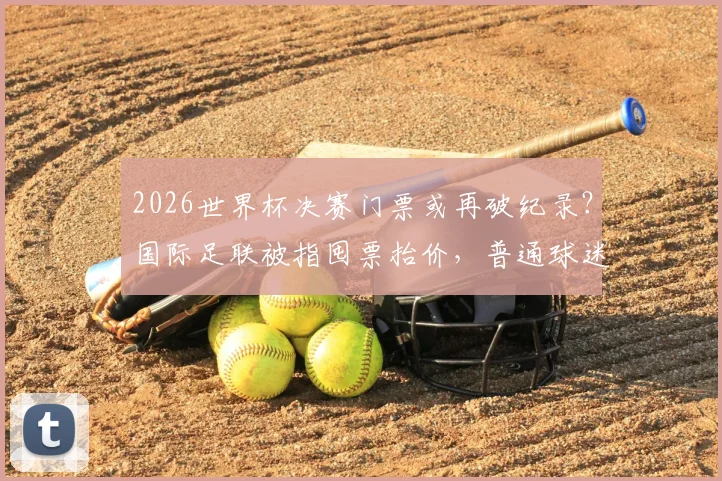 2026世界杯决赛门票或再破纪录?国际足联被指囤票抬价,普通球迷该如何应对?票务指南与购买策略全解析