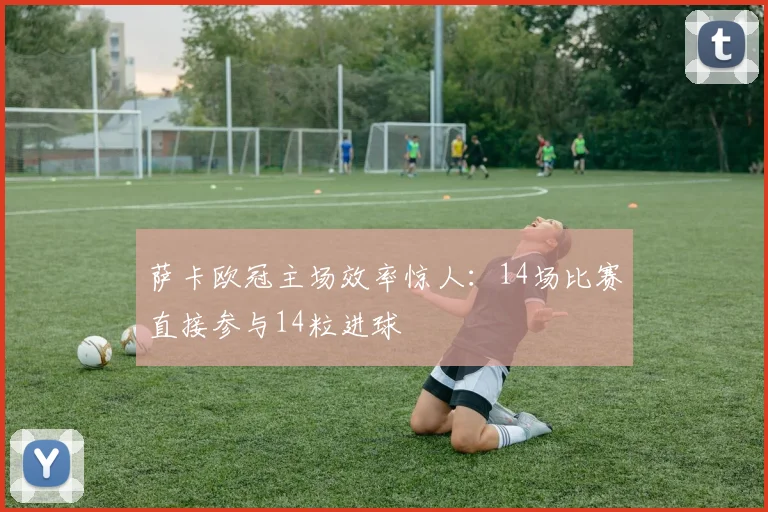 萨卡欧冠主场效率惊人：14场比赛直接参与14粒进球