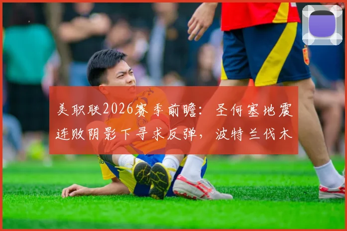美职联2026赛季前瞻：圣何塞地震连败阴影下寻求反弹，波特兰伐木工能否捍卫主场连胜纪录？