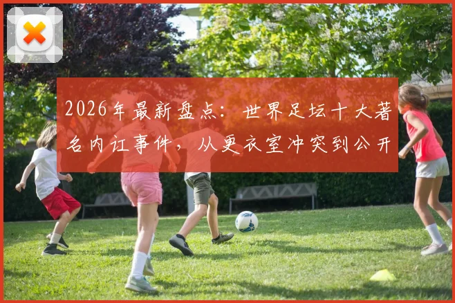 2026年最新盘点:世界足坛十大著名内讧事件,从更衣室冲突到公开决裂,C罗梅西队友也上榜