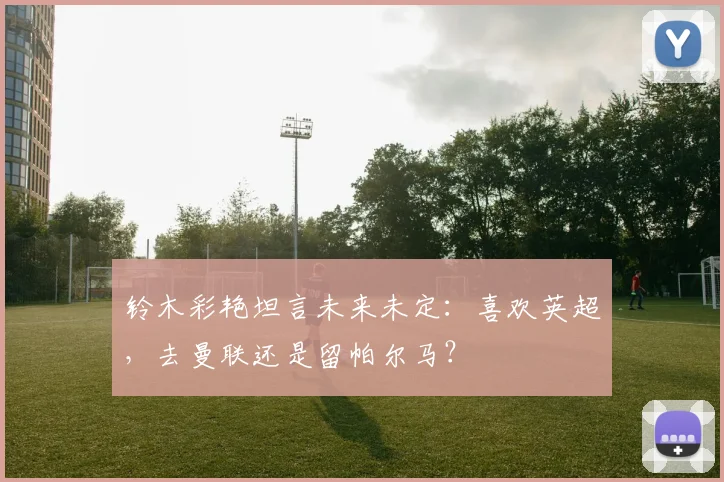 铃木彩艳坦言未来未定：喜欢英超，去曼联还是留帕尔马？