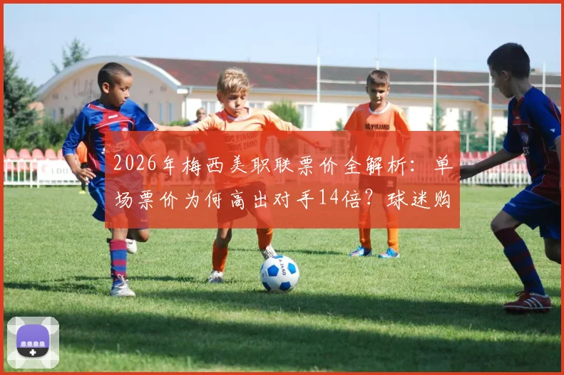 2026年梅西美职联票价全解析:单场票价为何高出对手14倍?球迷购票指南与市场影响深度观察