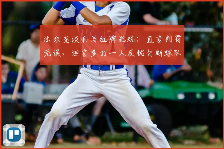 法尔克谈利马红牌犯规：直言判罚无误，坦言多打一人反忧打断球队比赛势头