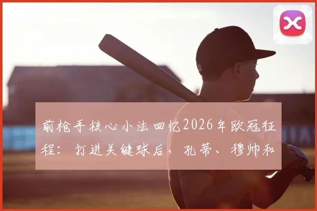 前枪手核心小法回忆2026年欧冠征程:打进关键球后,孔蒂、穆帅和恩师温格的祝贺让我百感交集