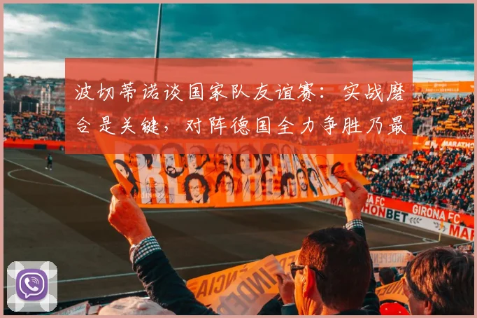 波切蒂诺谈国家队友谊赛:实战磨合是关键,对阵德国全力争胜乃最终目标