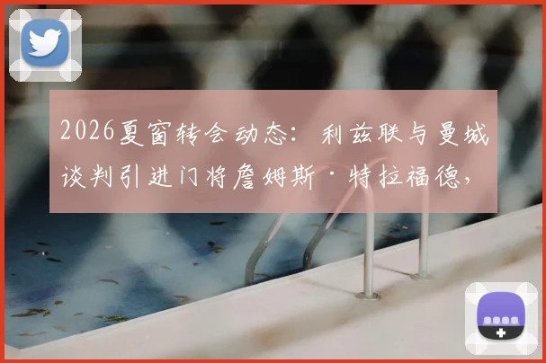 2026夏窗转会动态:利兹联与曼城谈判引进门将詹姆斯·特拉福德,球员本人倾向于加盟