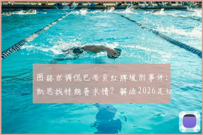 图赫尔调侃巴洛贡红牌缓刑事件：凯恩找特朗普求情？解读2026足坛离奇玩笑与球员关系