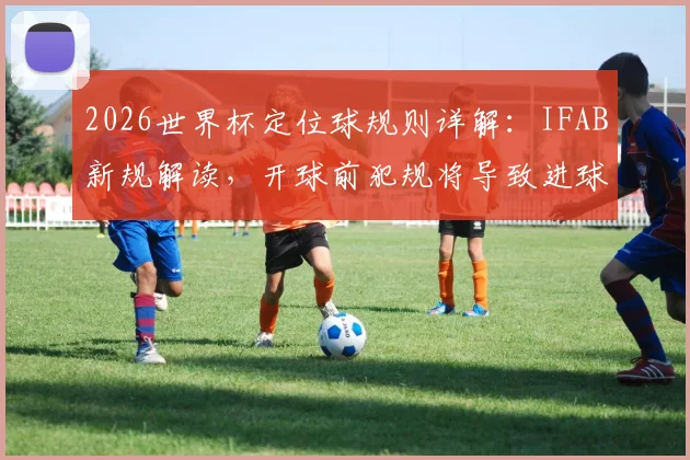 2026世界杯定位球规则详解：IFAB新规解读，开球前犯规将导致进球重罚