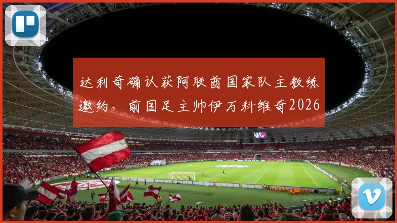 达利奇确认获阿联酋国家队主教练邀约，前国足主帅伊万科维奇2026年或加入教练组