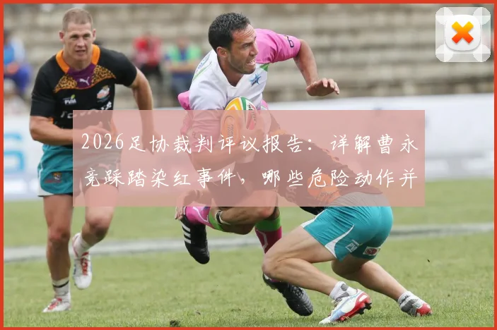 2026足协裁判评议报告:详解曹永竞踩踏染红事件,哪些危险动作并非完全不可避免?