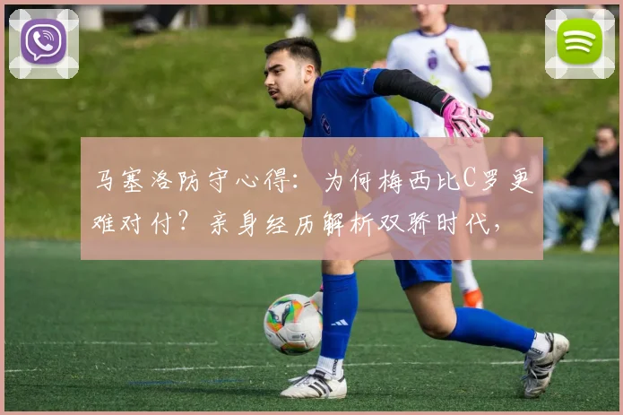马塞洛防守心得:为何梅西比C罗更难对付?亲身经历解析双骄时代,球迷理当珍惜这份幸运