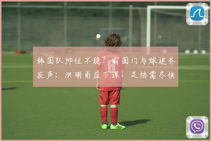 韩国队帅位不稳？前国门与球迷齐发声：洪明甫应下课，足协需尽快寻觅新帅