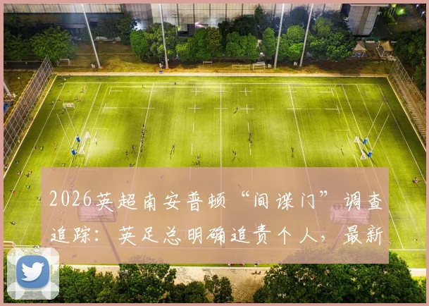 2026英超南安普顿“间谍门”调查追踪：英足总明确追责个人，最新进展与潜在处罚深度分析