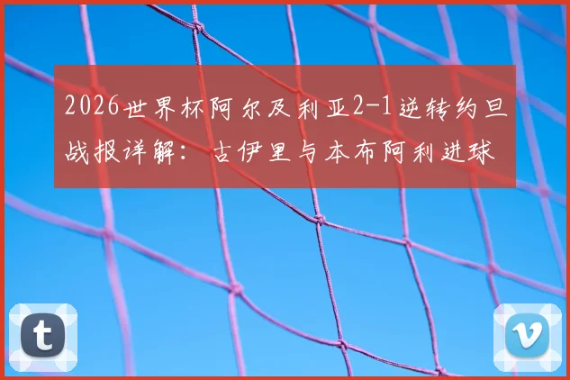 2026世界杯阿尔及利亚2-1逆转约旦战报详解:古伊里与本布阿利进球GIF集锦及全场录像回放资源