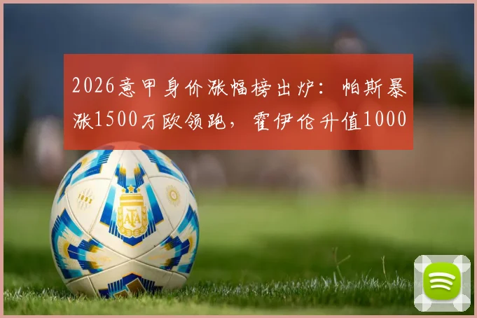 2026意甲身价涨幅榜出炉：帕斯暴涨1500万欧领跑，霍伊伦升值1000万引关注