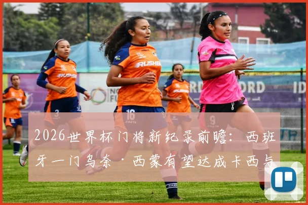 2026世界杯门将新纪录前瞻:西班牙一门乌奈·西蒙有望达成卡西与布冯都未能做到的壮举