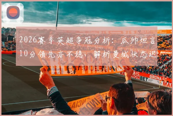 2026赛季英超争冠分析:瓜帅坦言10分领先亦不稳,解析曼城状态迟来的深层原因与翻盘策略