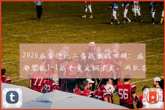 2026成渝德比二番战激战回顾：成都蓉城1-1战平重庆铜梁龙，两队各取一分握手言和