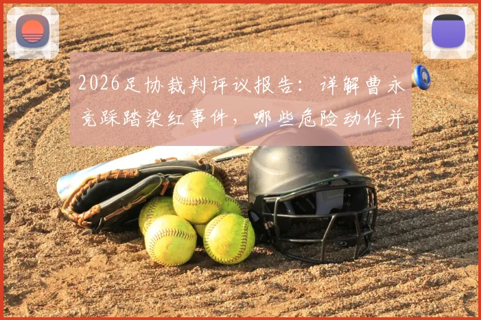 2026足协裁判评议报告：详解曹永竞踩踏染红事件，哪些危险动作并非完全不可避免？
