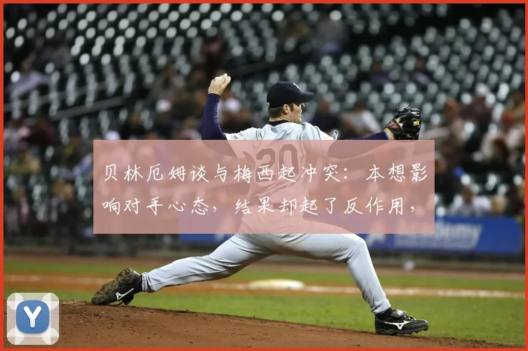 贝林厄姆谈与梅西起冲突：本想影响对手心态，结果却起了反作用，赛后反思曝光