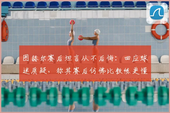 图赫尔赛后坦言从不后悔：回应球迷质疑，称其赛后仿佛比教练更懂指挥比赛