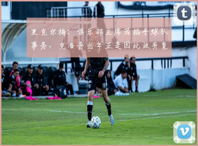 里克尔梅:俱乐部主席若插手球队事务,克洛普当年正是因此放弃皇马帅位