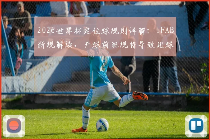 2026世界杯定位球规则详解：IFAB新规解读，开球前犯规将导致进球重罚
