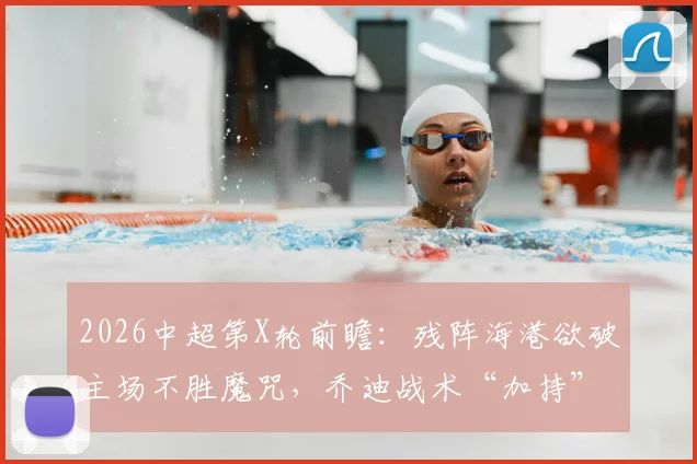 2026中超第X轮前瞻:残阵海港欲破主场不胜魔咒,乔迪战术“加持”浙江力拼客场连捷