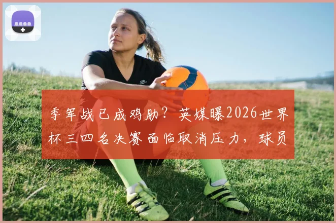 季军战已成鸡肋？英媒曝2026世界杯三四名决赛面临取消压力，球员球迷都意兴阑珊