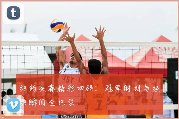 纽约决赛精彩回顾：冠军时刻与经典瞬间全记录
