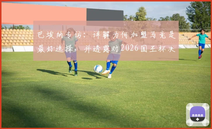 巴埃纳专访：详解为何加盟马竞是最好选择，并透露对2026国王杯决赛的真实期待