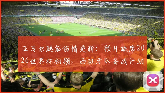 亚马尔腿筋伤情更新：预计缺席2026世界杯初期，西班牙队备战计划及潜在影响分析