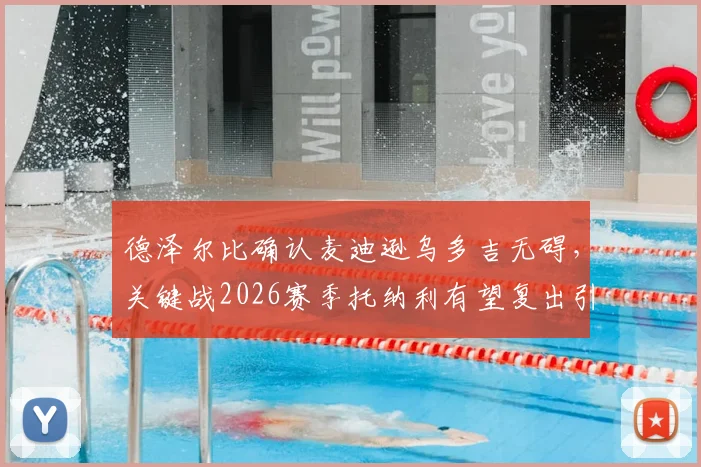德泽尔比确认麦迪逊乌多吉无碍,关键战2026赛季托纳利有望复出引关注