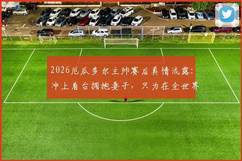 2026厄瓜多尔主帅赛后真情流露：冲上看台拥抱妻子，只为在全世界面前说声谢谢