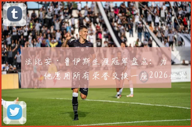 法比安·鲁伊斯生涯冠军盘点：为何他愿用所有荣誉交换一座2026世界杯？球员心中最高荣誉解析