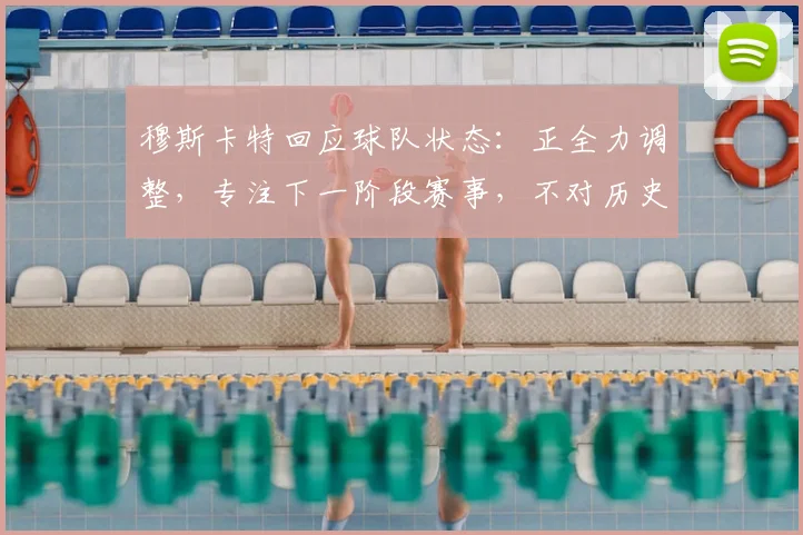 穆斯卡特回应球队状态：正全力调整，专注下一阶段赛事，不对历史战绩过度纠结