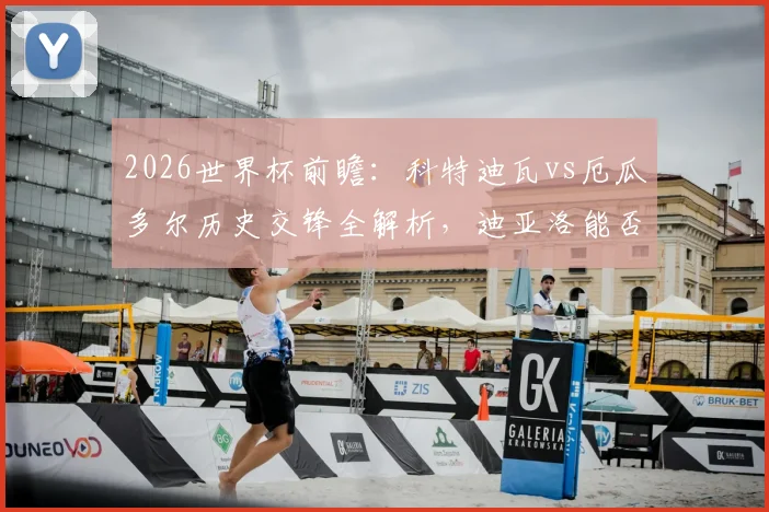 2026世界杯前瞻:科特迪瓦vs厄瓜多尔历史交锋全解析,迪亚洛能否延续绝杀传奇?附两队阵容实力深度对比
