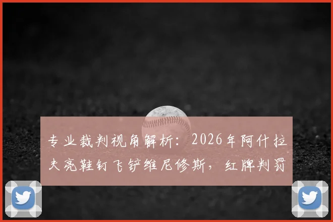 专业裁判视角解析：2026年阿什拉夫亮鞋钉飞铲维尼修斯，红牌判罚依据与尺度详解