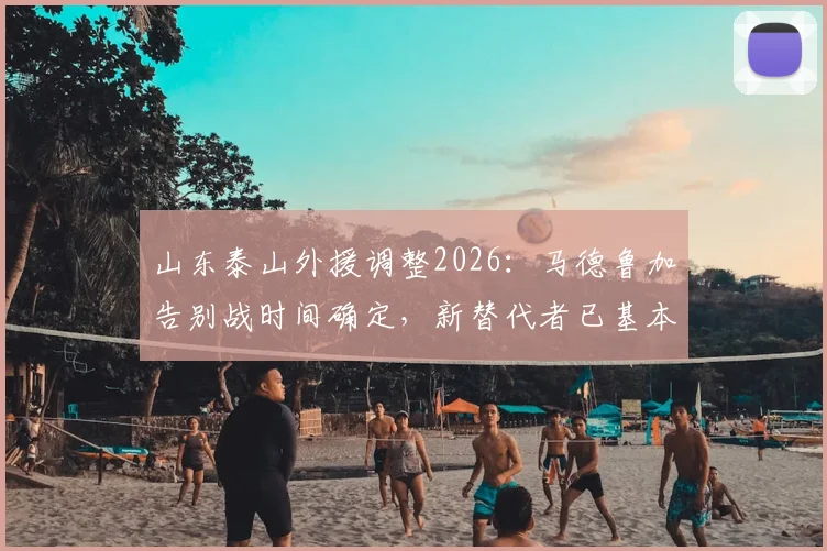 山东泰山外援调整2026：马德鲁加告别战时间确定，新替代者已基本谈妥
